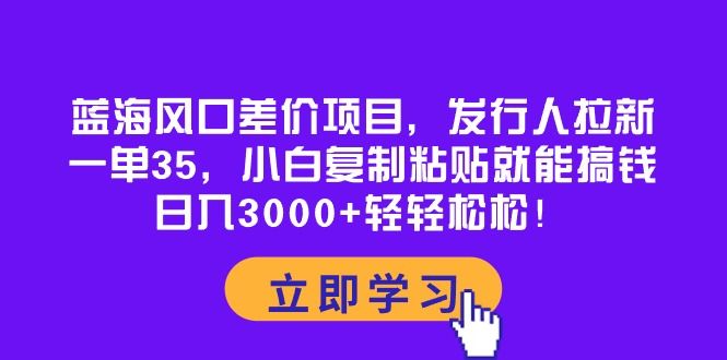 蓝海风口差价项目,发行人拉新,一单35,小白复制粘贴就能搞钱!日入3000+轻轻松松!