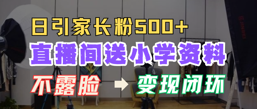 直播间送小学资料,每天引流家长粉500+,变现闭环模式!